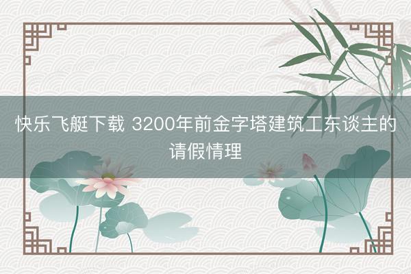 快乐飞艇下载 3200年前金字塔建筑工东谈主的请假情理