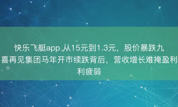 快乐飞艇app 从15元到1.3元,股价暴跌九成!喜再见集团马年开市续跌背后,营收增长难掩盈利疲弱