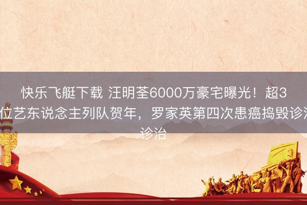 快乐飞艇下载 汪明荃6000万豪宅曝光!超30位艺东说念主列队贺年,罗家英第四次患癌捣毁诊治