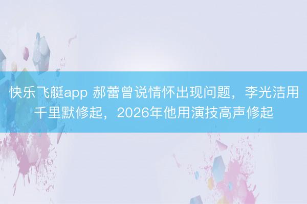 快乐飞艇app 郝蕾曾说情怀出现问题,李光洁用千里默修起,2026年他用演技高声修起