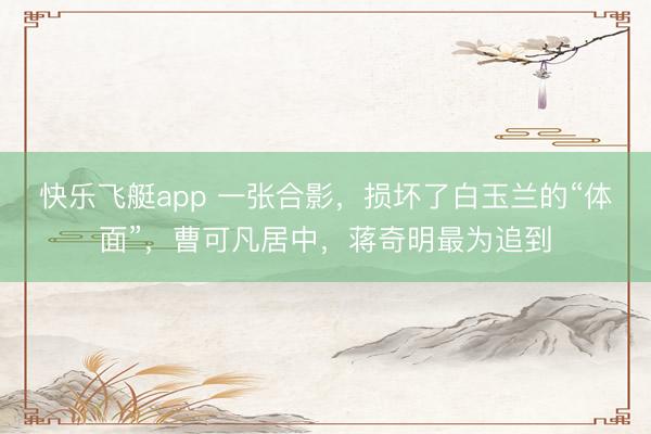 快乐飞艇app 一张合影,损坏了白玉兰的“体面”,曹可凡居中,蒋奇明最为追到