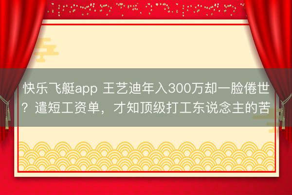 快乐飞艇app 王艺迪年入300万却一脸倦世?遣短工资单,才知顶级打工东说念主的苦