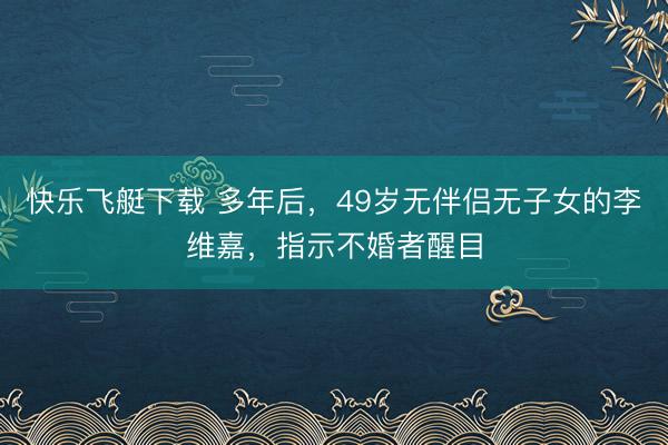快乐飞艇下载 多年后,49岁无伴侣无子女的李维嘉,指示不婚者醒目