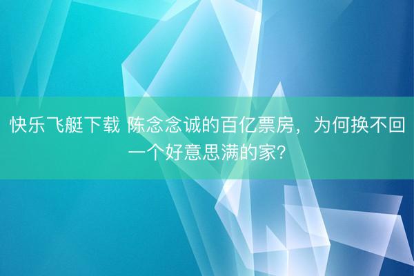 快乐飞艇下载 陈念念诚的百亿票房,为何换不回一个好意思满的家?