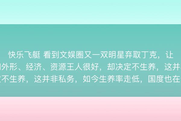 快乐飞艇 看到文娱圈又一双明星弃取丁克,让东说念主很不测。他们外形、经济、资源王人很好,却决定不生养,这并非私务,如今生养率走低,国度也在饱读动生养