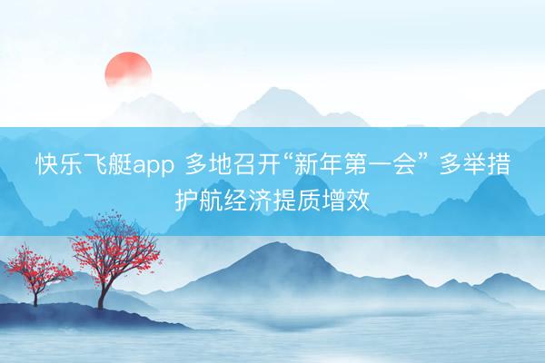 快乐飞艇app 多地召开“新年第一会” 多举措护航经济提质增效