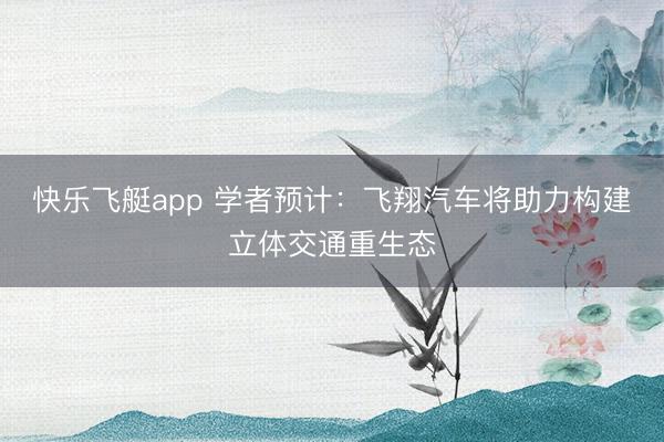 快乐飞艇app 学者预计：飞翔汽车将助力构建立体交通重生态