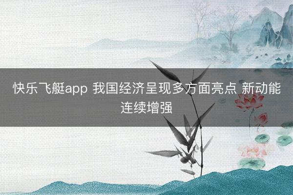 快乐飞艇app 我国经济呈现多方面亮点 新动能连续增强