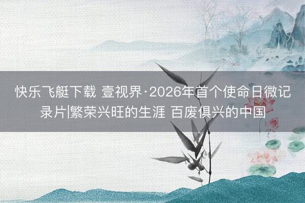 快乐飞艇下载 壹视界·2026年首个使命日微记录片|繁荣兴旺的生涯 百废俱兴的中国