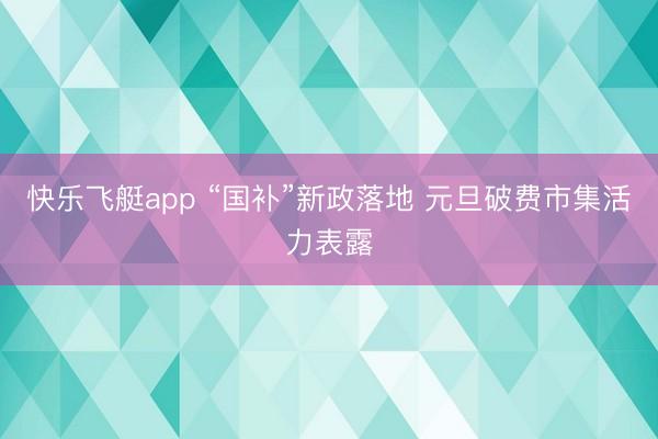 快乐飞艇app “国补”新政落地 元旦破费市集活力表露