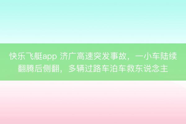 快乐飞艇app 济广高速突发事故，一小车陆续翻腾后侧翻，多辆过路车泊车救东说念主