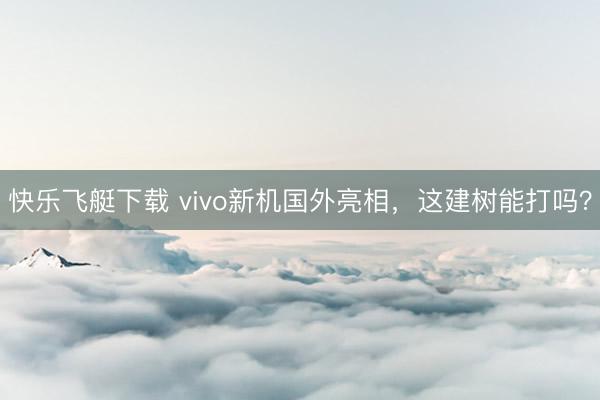 快乐飞艇下载 vivo新机国外亮相,这建树能打吗?
