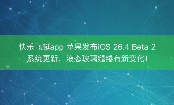 快乐飞艇app 苹果发布iOS 26.4 Beta 2系统更新,液态玻璃缱绻有新变化!
