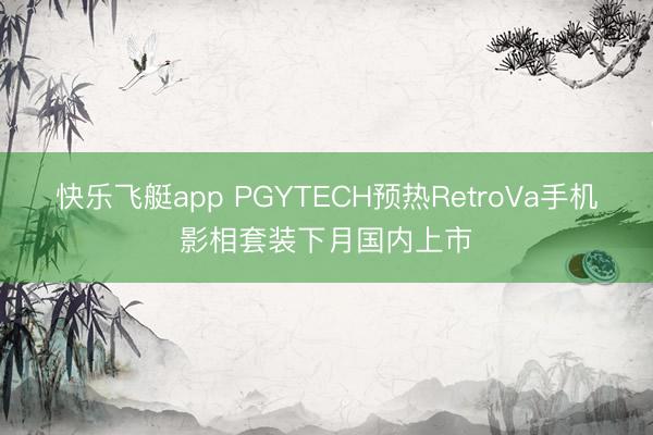 快乐飞艇app PGYTECH预热RetroVa手机影相套装下月国内上市