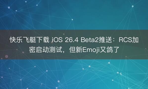 快乐飞艇下载 iOS 26.4 Beta2推送:RCS加密启动测试,但新Emoji又鸽了