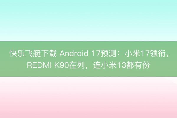 快乐飞艇下载 Android 17预测:小米17领衔,REDMI K90在列,连小米13都有份