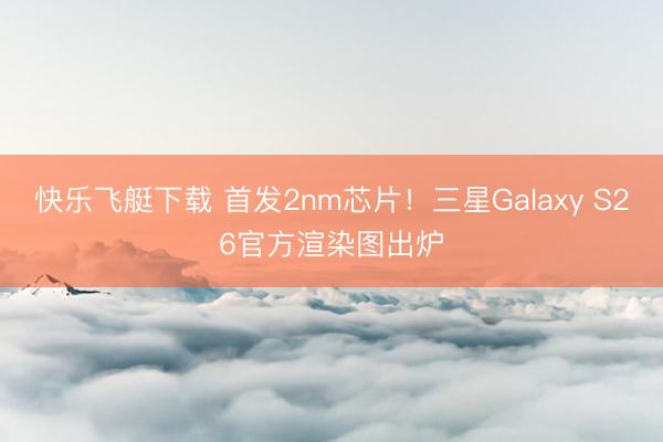 快乐飞艇下载 首发2nm芯片!三星Galaxy S26官方渲染图出炉