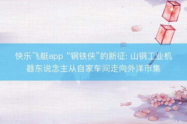 快乐飞艇app “钢铁侠”的新征: 山钢工业机器东说念主从自家车间走向外洋市集