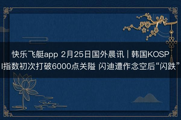 快乐飞艇app 2月25日国外晨讯 | 韩国KOSPI指数初次打破6000点关隘 闪迪遭作念空后“闪跌”