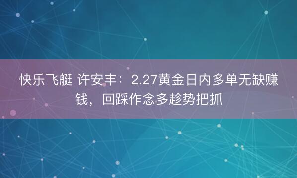 快乐飞艇 许安丰:2.27黄金日内多单无缺赚钱,回踩作念多趁势把抓