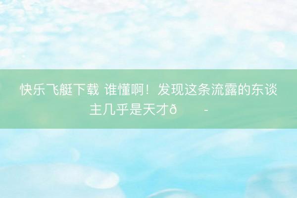 快乐飞艇下载 谁懂啊！发现这条流露的东谈主几乎是天才😭