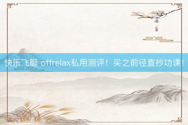 快乐飞艇 offrelax私用测评！买之前径直抄功课！