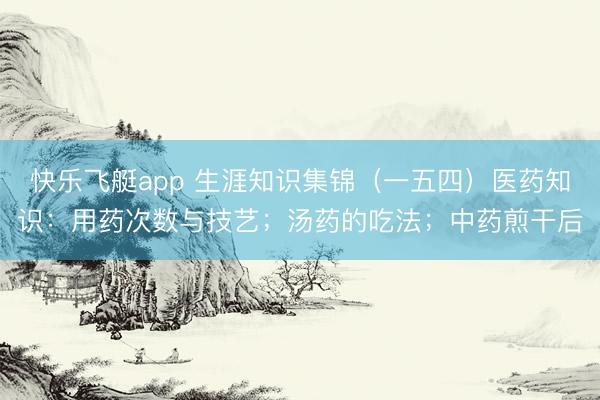 快乐飞艇app 生涯知识集锦(一五四)医药知识:用药次数与技艺;汤药的吃法;中药煎干后