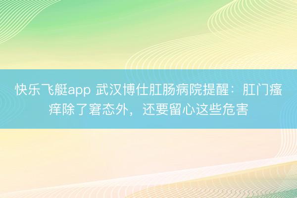 快乐飞艇app 武汉博仕肛肠病院提醒：肛门瘙痒除了窘态外，<a href=