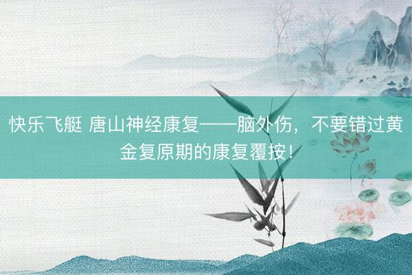 快乐飞艇 唐山神经康复——脑外伤,不要错过黄金复原期的康复覆按!