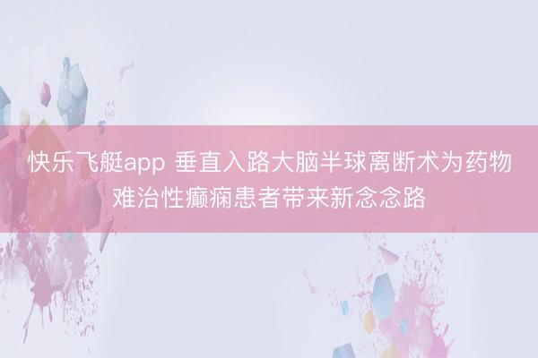 快乐飞艇app 垂直入路大脑半球离断术为药物难治性癫痫患者带来新念念路