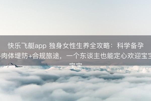 快乐飞艇app 独身女性生养全攻略:科学备孕+肉体堤防+合规旅途,一个东谈主也能定心欢迎宝宝