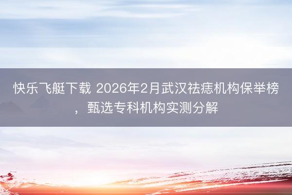 快乐飞艇下载 2026年2月武汉祛痣机构保举榜,甄选专科机构实测分解