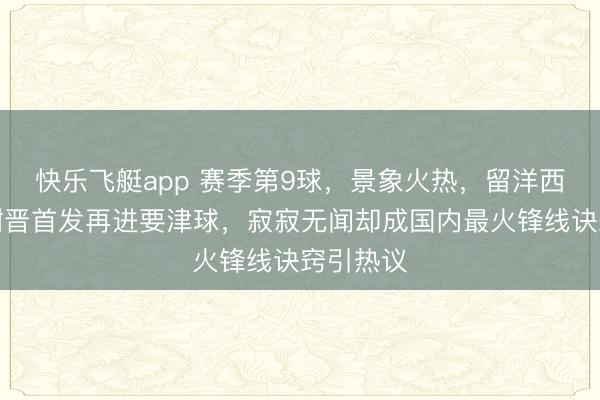 快乐飞艇app 赛季第9球,景象火热,留洋西班牙的谢晋首发再进要津球,寂寂无闻却成国内最火锋线诀窍引热议
