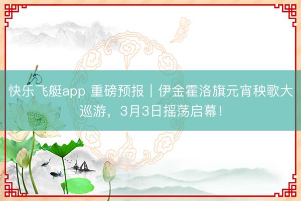 快乐飞艇app 重磅预报｜伊金霍洛旗元宵秧歌大巡游，3月3日摇荡启幕！