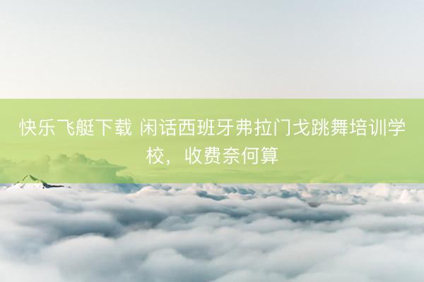 快乐飞艇下载 闲话西班牙弗拉门戈跳舞培训学校,收费奈何算