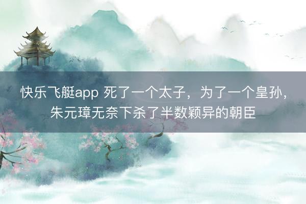 快乐飞艇app 死了一个太子，为了一个皇孙，朱元璋无奈下杀了半数颖异的朝臣