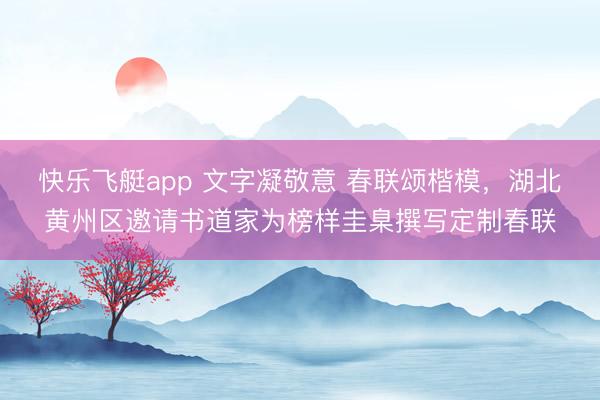快乐飞艇app 文字凝敬意 春联颂楷模，湖北黄州区邀请书道家为榜样圭臬撰写定制春联