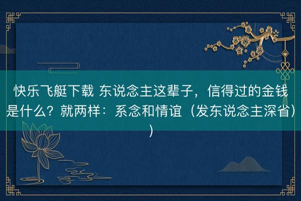快乐飞艇下载 东说念主这辈子，信得过的金钱是什么？就两样：系念和情谊（发东说念主深省）