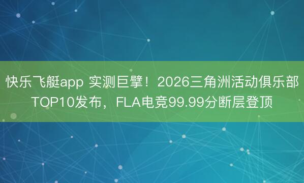 快乐飞艇app 实测巨擘！2026三角洲活动俱乐部TOP10发布，FLA电竞99.99分断层登顶