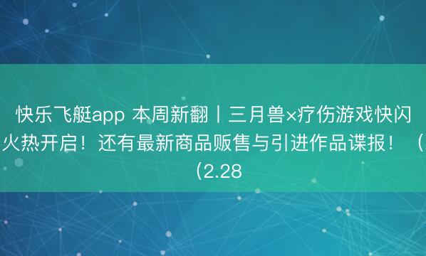 快乐飞艇app 本周新翻丨三月兽×疗伤游戏快闪行径火热开启！还有最新商品贩售与引进作品谍报！（2.28