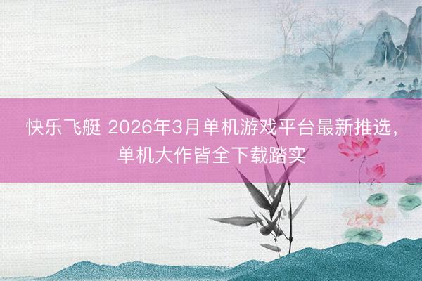 快乐飞艇 2026年3月单机游戏平台最新推选，单机大作皆全下载踏实