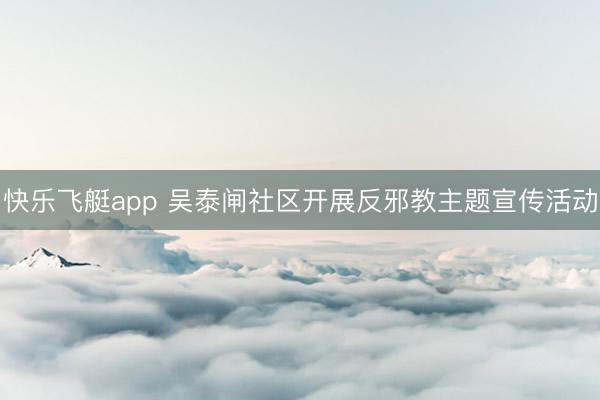 快乐飞艇app 吴泰闸社区开展反邪教主题宣传活动