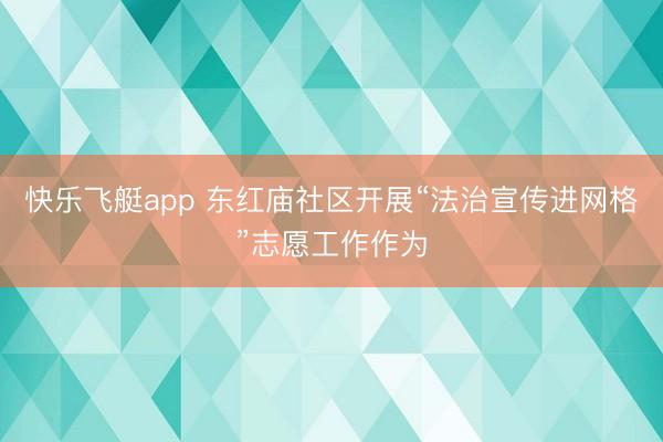快乐飞艇app 东红庙社区开展“法治宣传进网格”志愿工作作为